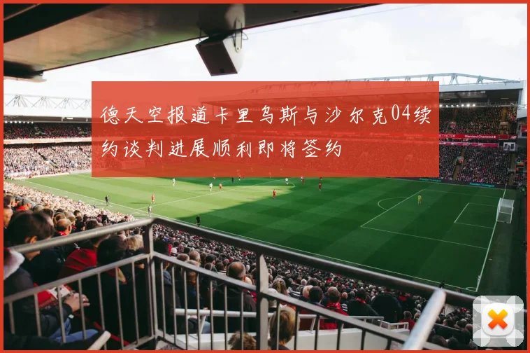 德天空报道卡里乌斯与沙尔克04续约谈判进展顺利即将签约
