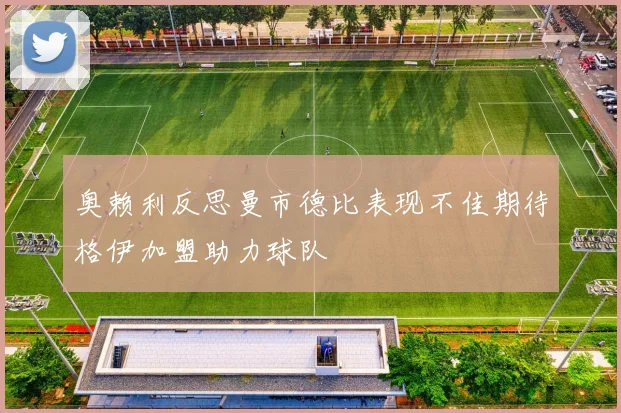 奥赖利反思曼市德比表现不佳期待格伊加盟助力球队