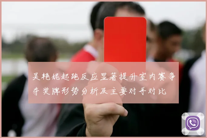 吴艳妮起跑反应显著提升室内赛争夺奖牌形势分析及主要对手对比