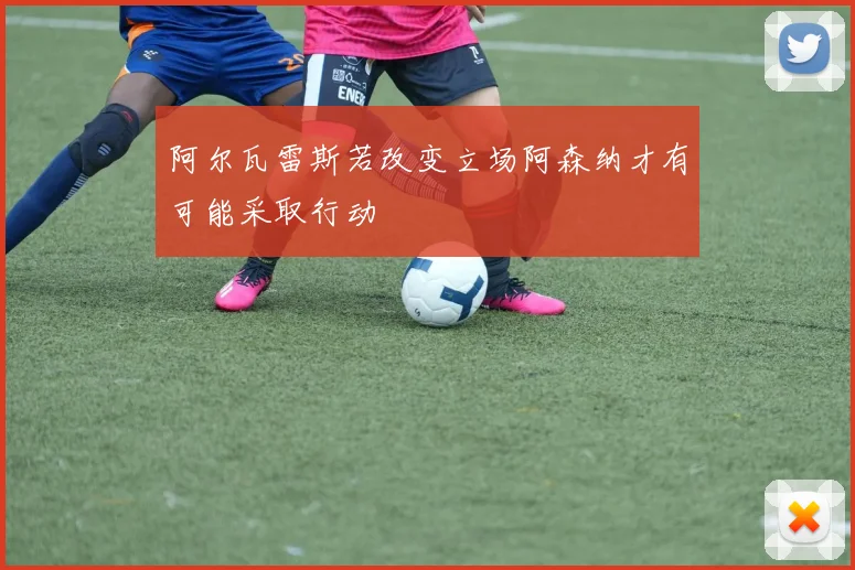 阿尔瓦雷斯若改变立场阿森纳才有可能采取行动